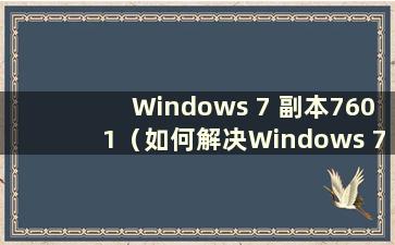 Windows 7 副本7601（如何解决Windows 7旗舰版7601被副本的问题）